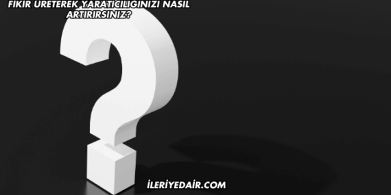 Fikir Üreterek Yaratıcılığınızı Nasıl Artırırsınız?