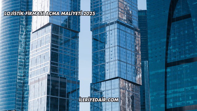 Lojistik Firması Açma Maliyeti 2025