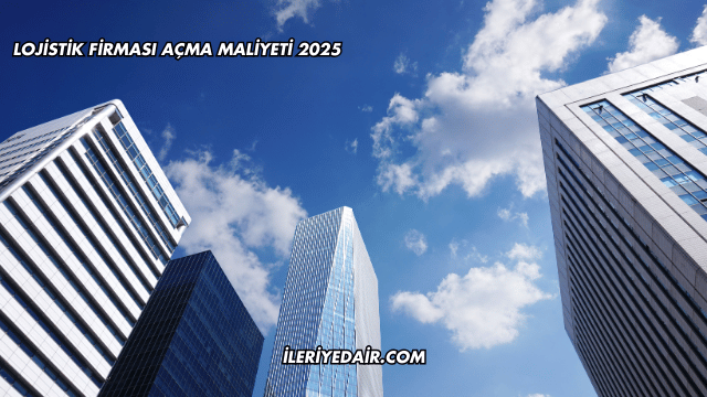Lojistik Firması Açma Maliyeti 2025