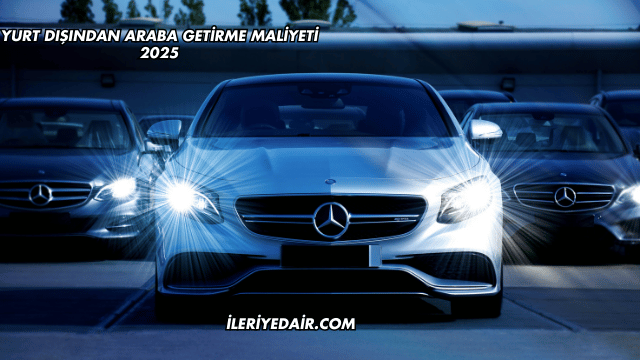Yurt Dışından Araba Getirme Maliyeti 2025