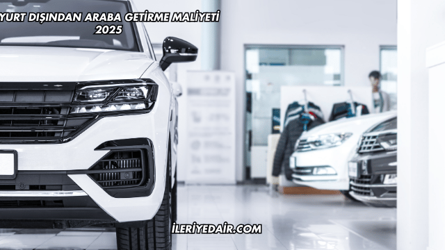 Yurt Dışından Araba Getirme Maliyeti 2025