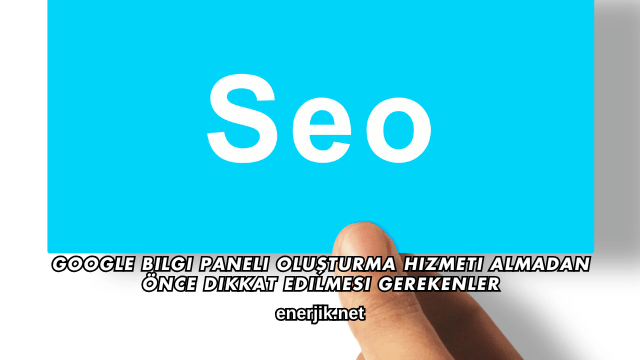 Google Bilgi Paneli Oluşturma Hizmeti Almadan Önce Dikkat Edilmesi Gerekenler