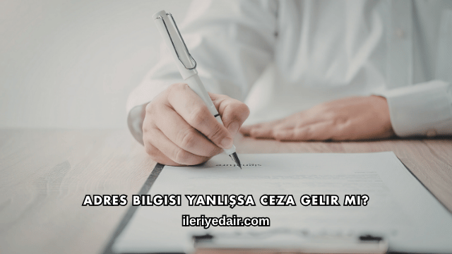 Adres Bilgisi Yanlışsa Ceza Gelir mi?
