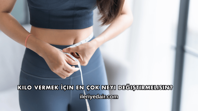 Kilo Vermek İçin En Çok Neyi Değiştirmelisin?