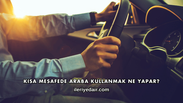 Kısa Mesafede Araba Kullanmak Ne Yapar?