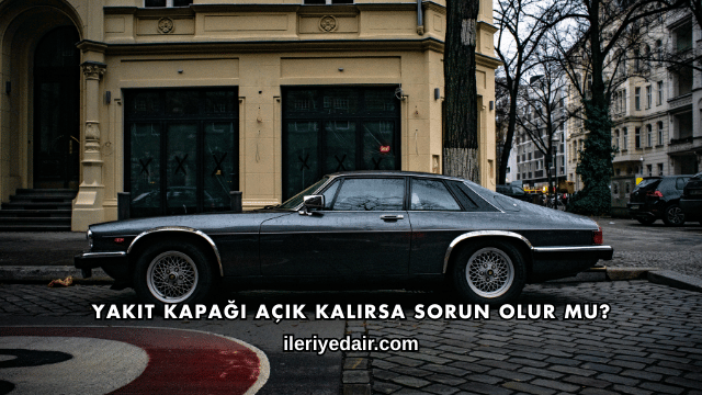 Yakıt Kapağı Açık Kalırsa Sorun Olur mu?