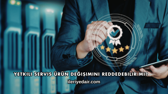 Yetkili Servis Ürün Değişimini Reddedebilir mi?