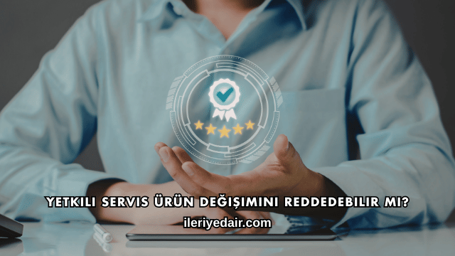 Yetkili Servis Ürün Değişimini Reddedebilir mi?
